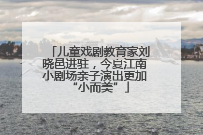 儿童戏剧教育家刘晓邑进驻，今夏江南小剧场亲子演出更加“小而美”